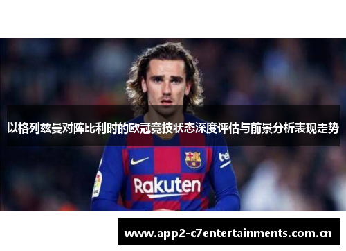 以格列兹曼对阵比利时的欧冠竞技状态深度评估与前景分析表现走势 以格列兹曼对阵比利时的欧冠竞技状态深度评估与前景分析表现走势