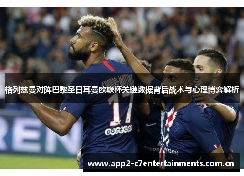 格列兹曼对阵巴黎圣日耳曼欧联杯关键数据背后战术与心理博弈解析