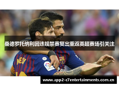 桑德罗托纳利因违规禁赛复出重返英超赛场引关注 桑德罗托纳利因违规禁赛复出重返英超赛场引关注